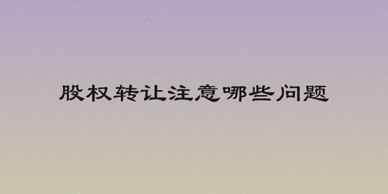 股权转让注意哪些问题