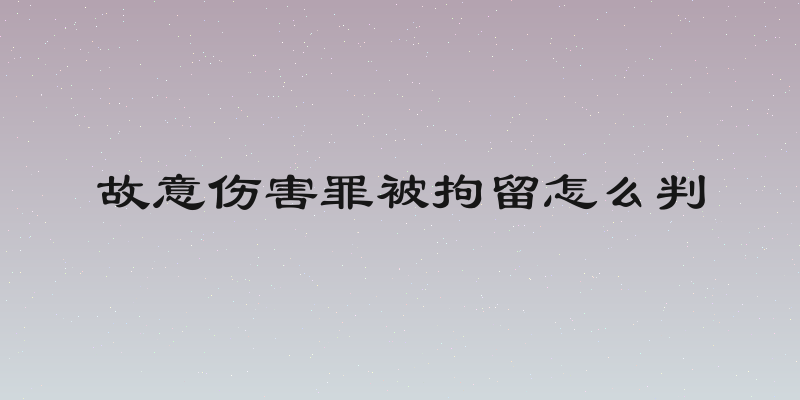 故意伤害罪被拘留怎么判