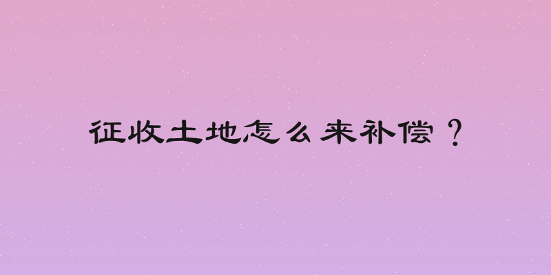 征收土地怎么来补偿？