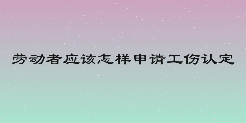 劳动者应该怎样申请工伤认定