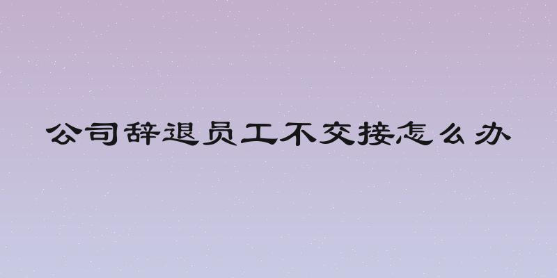 公司辞退员工不交接怎么办