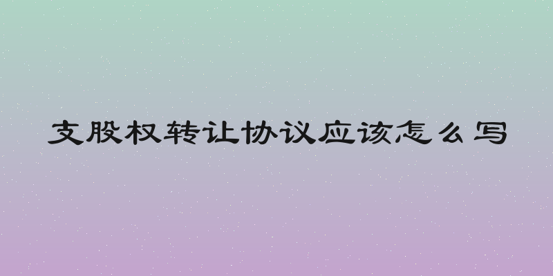 支股权转让协议应该怎么写