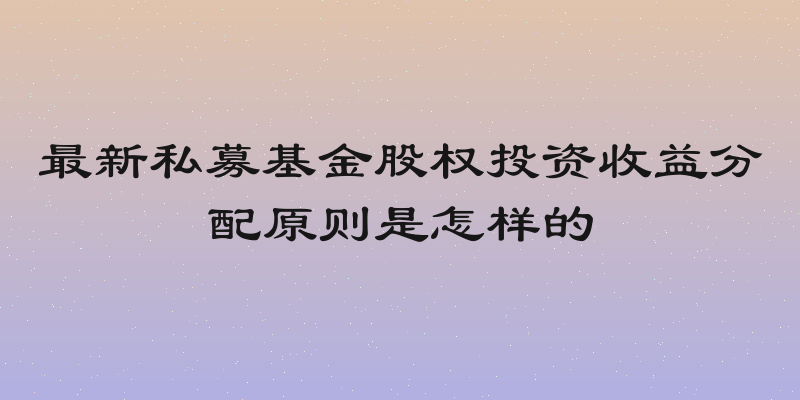 最新私募基金股权投资收益分配原则是怎样的