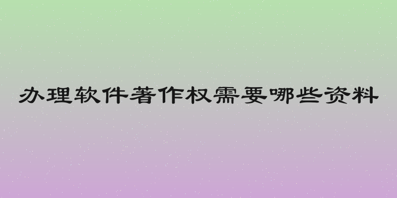 办理软件著作权需要哪些资料