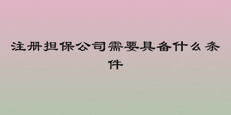 注册担保公司需要具备什么条件