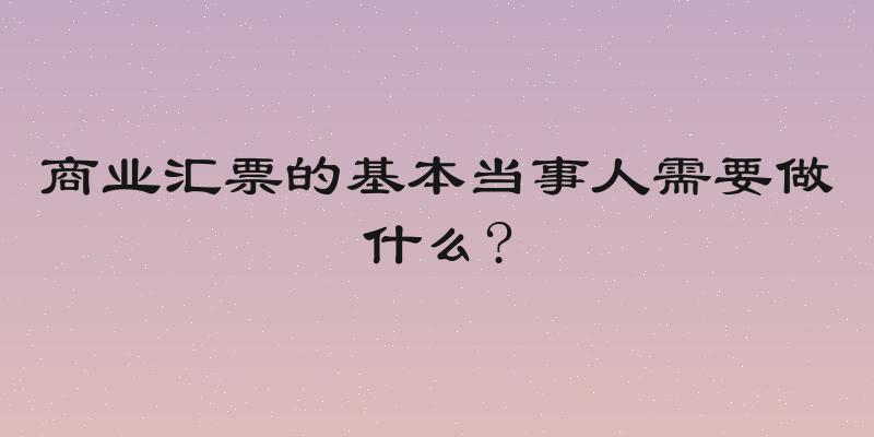 商业汇票的基本当事人需要做什么?