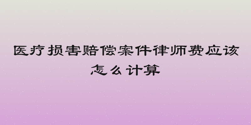 医疗损害赔偿案件律师费应该怎么计算