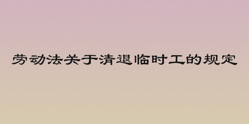 劳动法关于清退临时工的规定