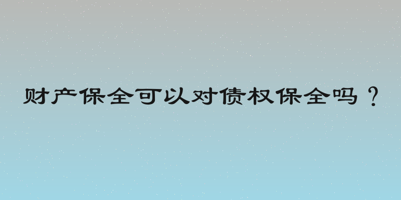财产保全可以对债权保全吗？