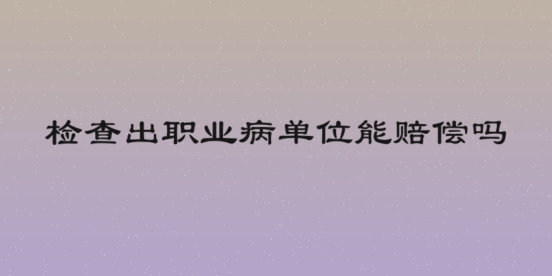检查出职业病单位能赔偿吗