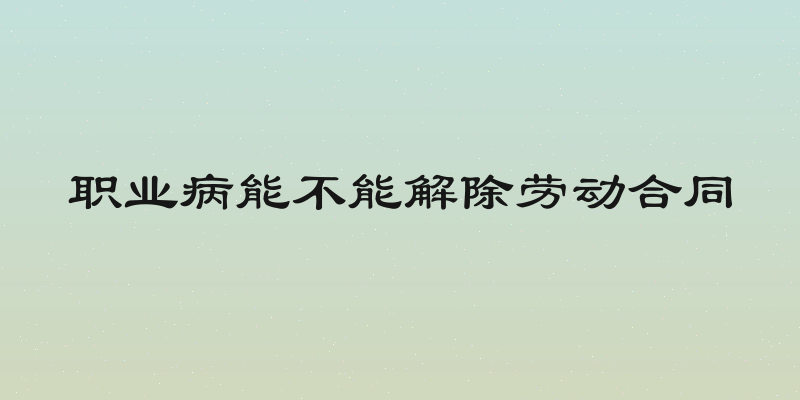 职业病能不能解除劳动合同