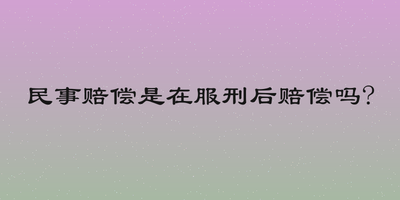 民事赔偿是在服刑后赔偿吗?