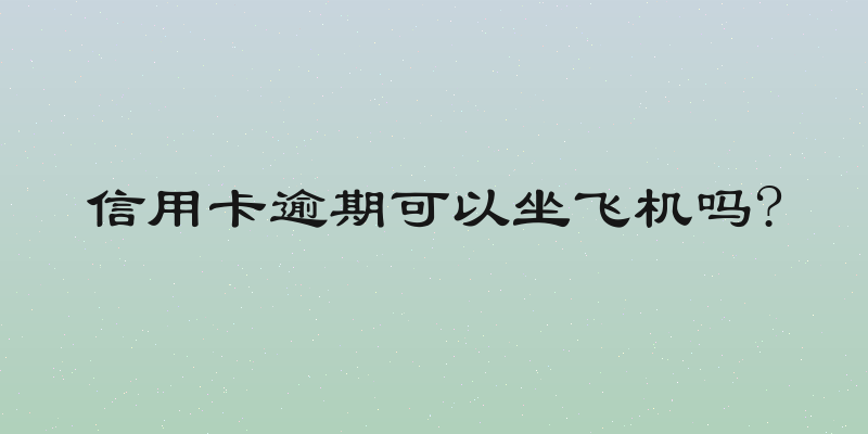 信用卡逾期可以坐飞机吗?