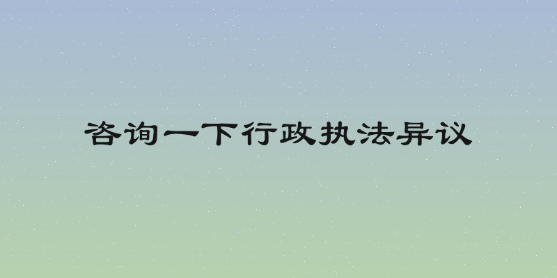 咨询一下行政执法异议