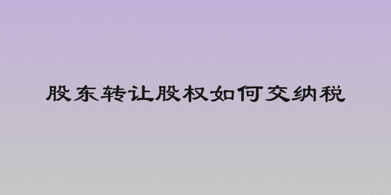 股东转让股权如何交纳税