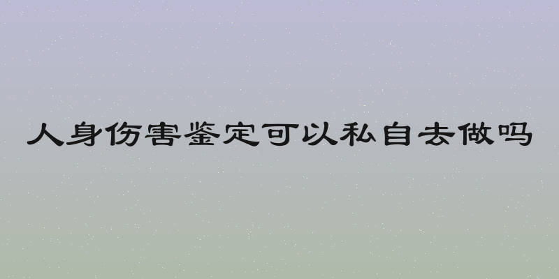 人身伤害鉴定可以私自去做吗