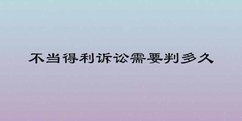 不当得利诉讼需要判多久