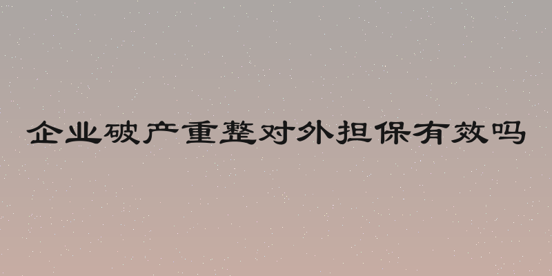 企业破产重整对外担保有效吗