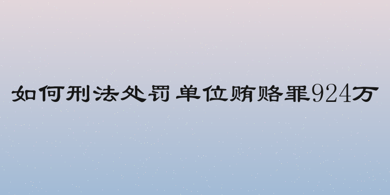 如何刑法处罚单位贿赂罪924万