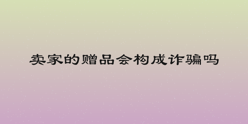 卖家的赠品会构成诈骗吗