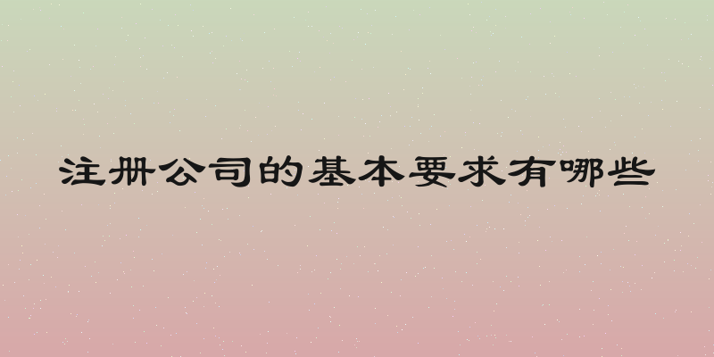 注册公司的基本要求有哪些