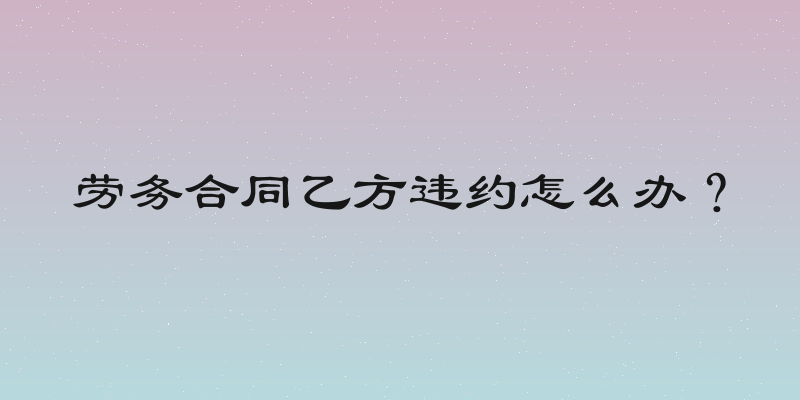 劳务合同乙方违约怎么办？