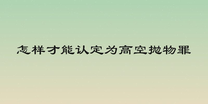 怎样才能认定为高空抛物罪