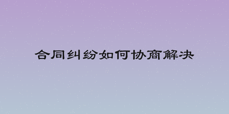 合同纠纷如何协商解决