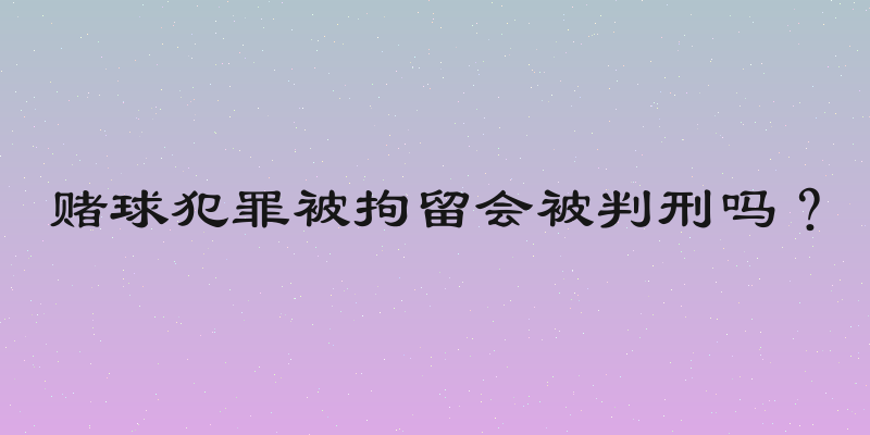 赌球犯罪被拘留会被判刑吗？