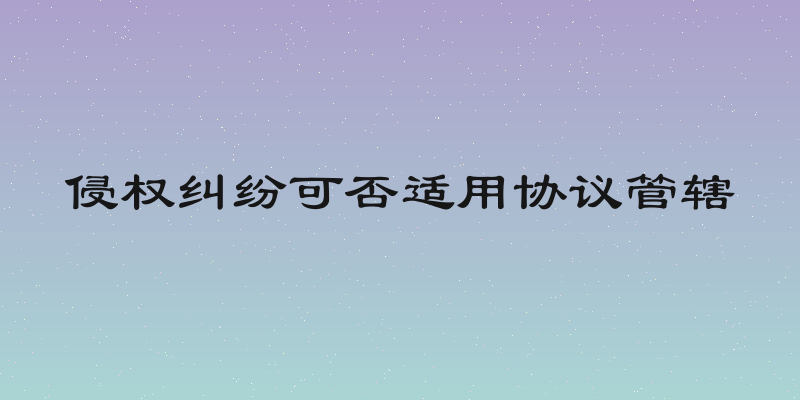 侵权纠纷可否适用协议管辖