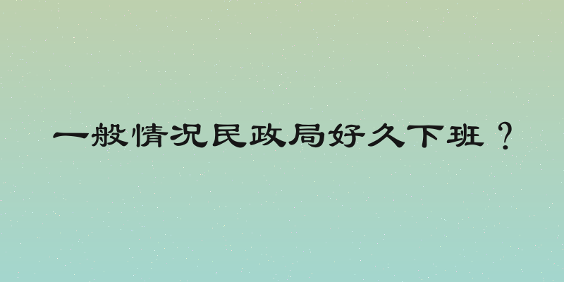 一般情况民政局好久下班？