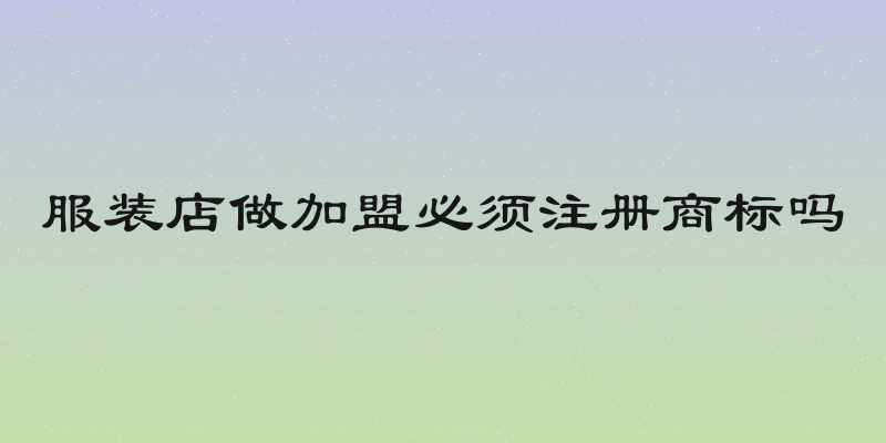 服装店做加盟必须注册商标吗
