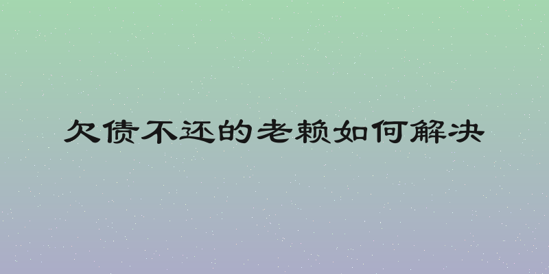 欠债不还的老赖如何解决