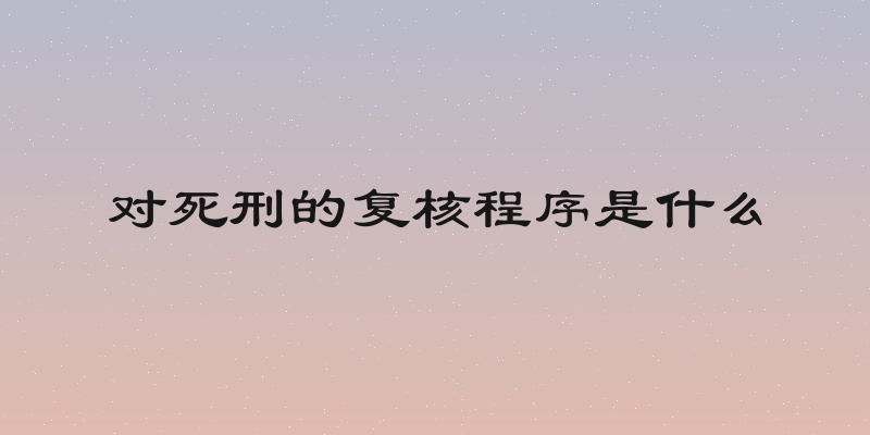 对死刑的复核程序是什么