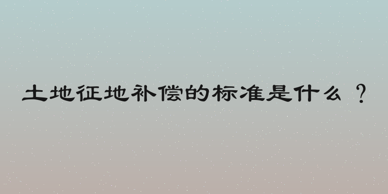 土地征地补偿的标准是什么？