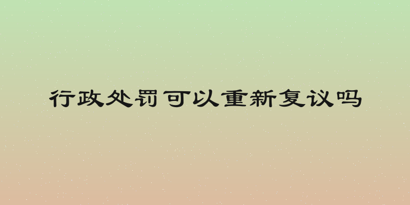 行政处罚可以重新复议吗