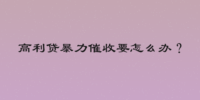 高利贷暴力催收要怎么办？