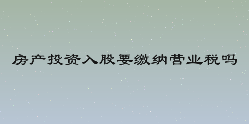 房产投资入股要缴纳营业税吗