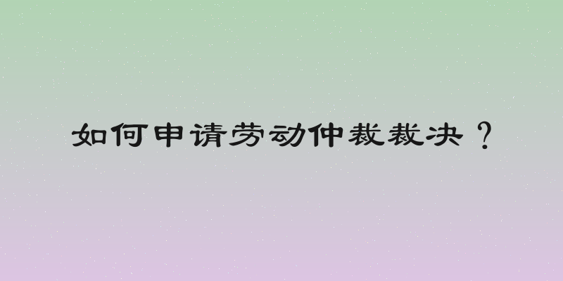 如何申请劳动仲裁裁决？
