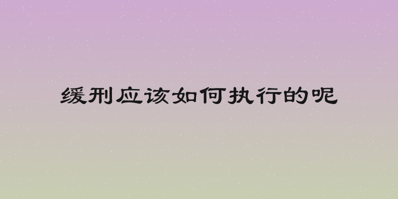 缓刑应该如何执行的呢