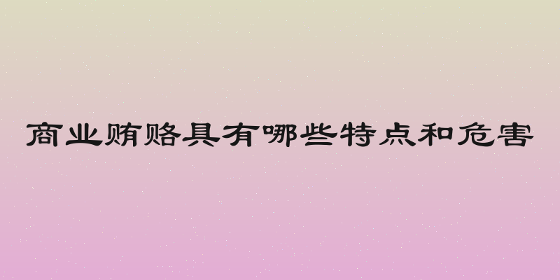 商业贿赂具有哪些特点和危害