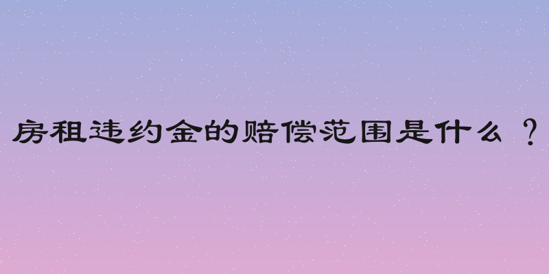 房租违约金的赔偿范围是什么？