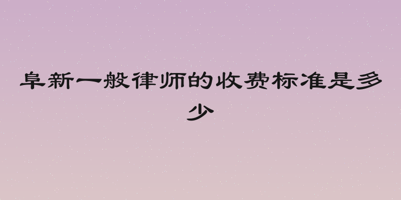 阜新一般律师的收费标准是多少
