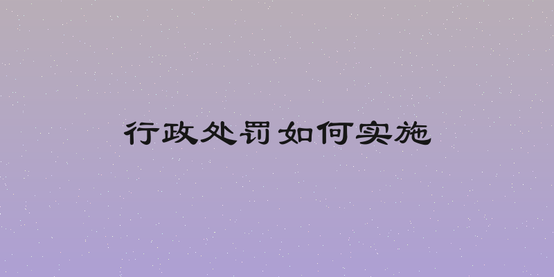 行政处罚如何实施