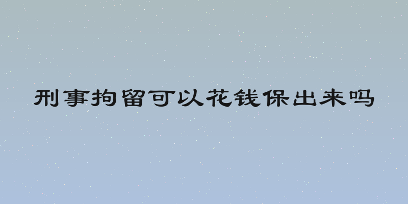 刑事拘留可以花钱保出来吗