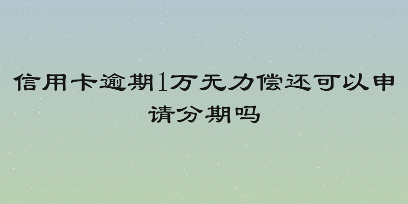 信用卡逾期1万无力偿还可以申请分期吗