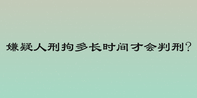 嫌疑人刑拘多长时间才会判刑?