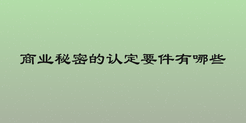 商业秘密的认定要件有哪些