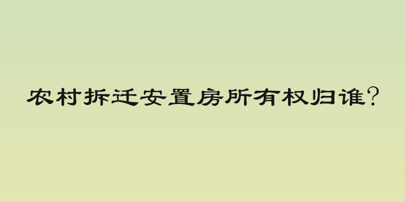 农村拆迁安置房所有权归谁?