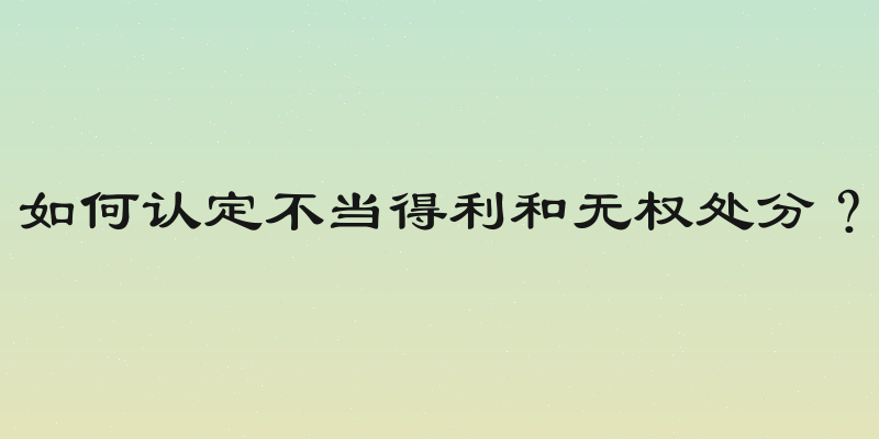 如何认定不当得利和无权处分？
